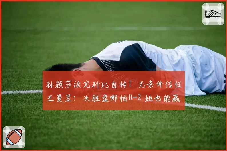 孙颖莎读完科比自传！无条件信任王曼昱：决胜盘哪怕0-2 她也能赢