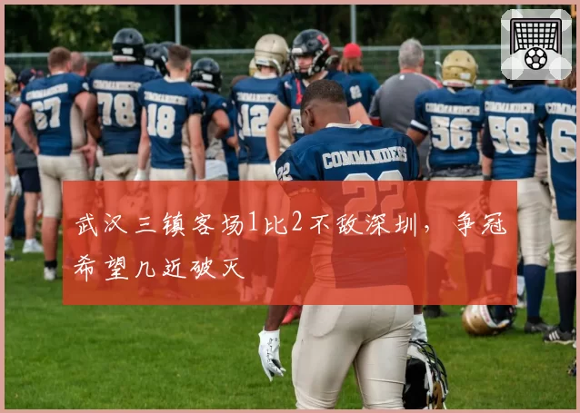武汉三镇客场1比2不敌深圳,争冠希望几近破灭