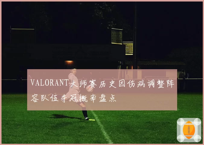 VALORANT大师赛历史因伤病调整阵容队伍夺冠概率盘点