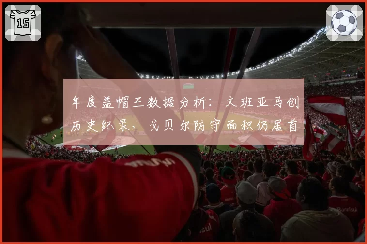 年度盖帽王数据分析:文班亚马创历史纪录,戈贝尔防守面积仍居首