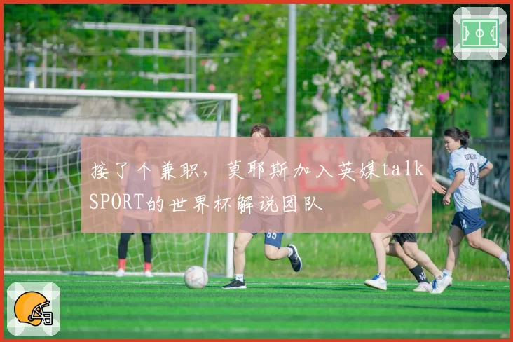 接了个兼职，莫耶斯加入英媒talkSPORT的世界杯解说团队