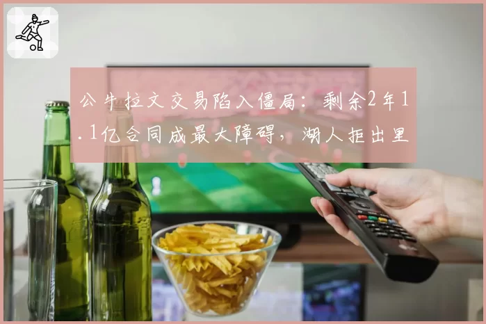 公牛拉文交易陷入僵局:剩余2年1.1亿合同成最大障碍,湖人拒出里夫斯