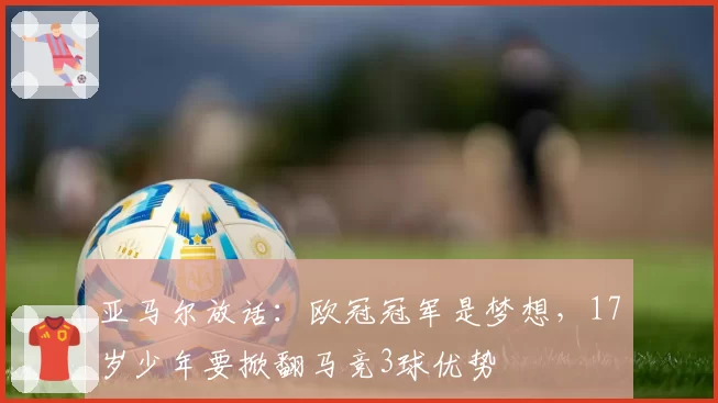 亚马尔放话:欧冠冠军是梦想,17岁少年要掀翻马竞3球优势