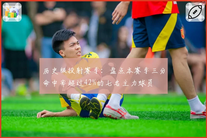 历史级投射赛季：盘点本赛季三分命中率超过42%的七名主力球员