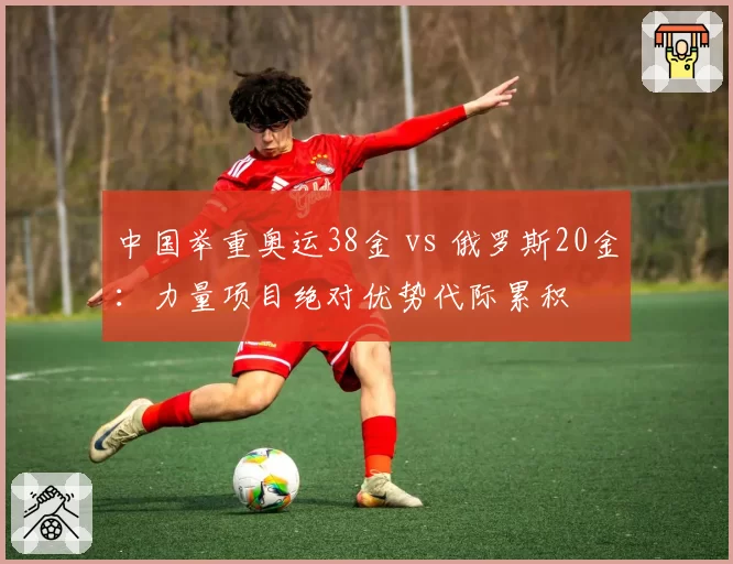 中国举重奥运38金 vs 俄罗斯20金:力量项目绝对优势代际累积
