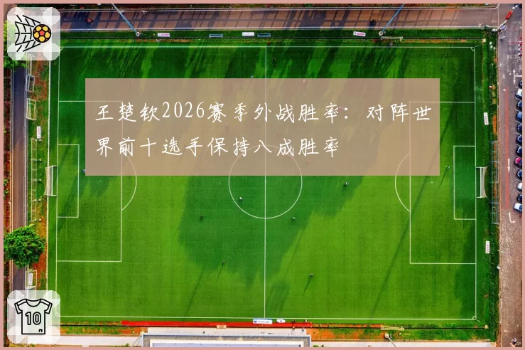 王楚钦2026赛季外战胜率：对阵世界前十选手保持八成胜率