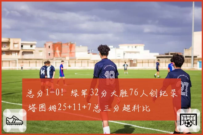 总分1-0！绿军32分大胜76人创纪录 塔图姆25+11+7总三分超科比