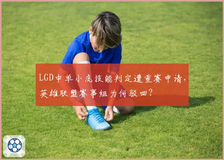 LGD中单小虎技能判定遭重赛申请，英雄联盟赛事组为何驳回？