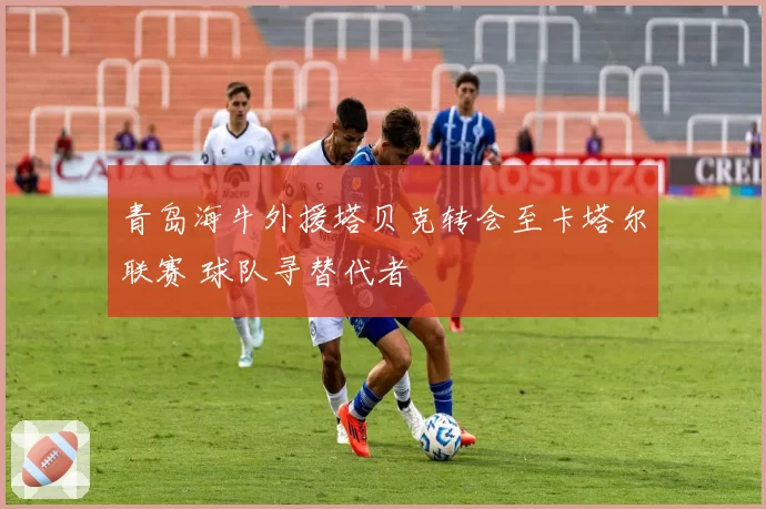 青岛海牛外援塔贝克转会至卡塔尔联赛 球队寻替代者