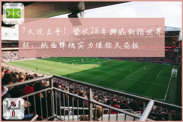 7大攻击手！蛰伏28年挪威剑指世界杯，纸面锋线实力堪称天花板