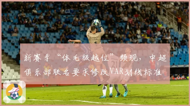新赛季“体毛级越位”频现,中超俱乐部联名要求修改VAR划线标准