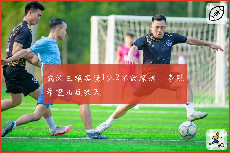 武汉三镇客场1比2不敌深圳,争冠希望几近破灭