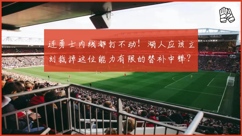 连勇士内线都打不动!湖人应该立刻裁掉这位能力有限的替补中锋?