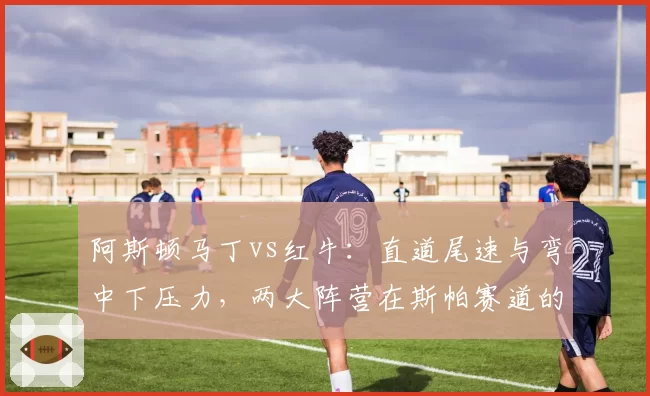 阿斯顿马丁vs红牛:直道尾速与弯中下压力,两大阵营在斯帕赛道的性能取舍对比