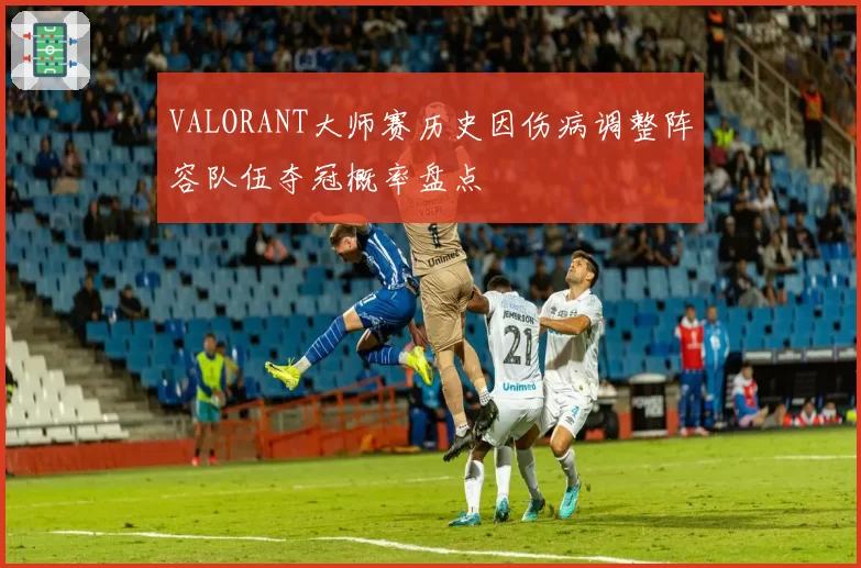 VALORANT大师赛历史因伤病调整阵容队伍夺冠概率盘点