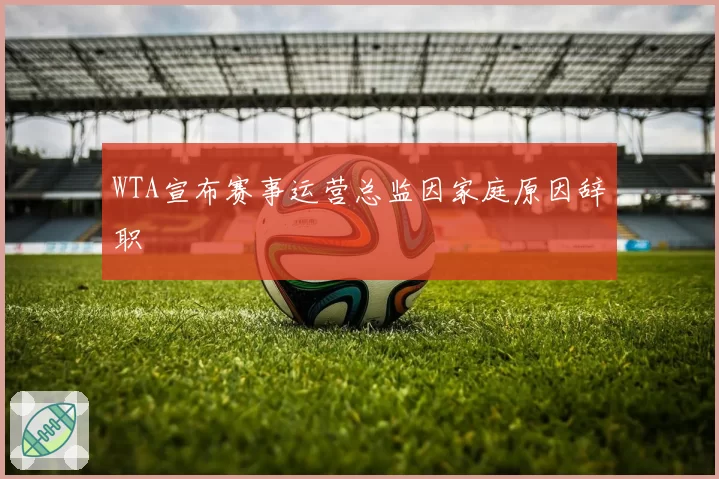 WTA宣布赛事运营总监因家庭原因辞职