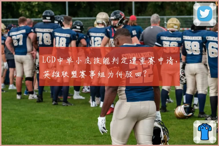 LGD中单小虎技能判定遭重赛申请，英雄联盟赛事组为何驳回？