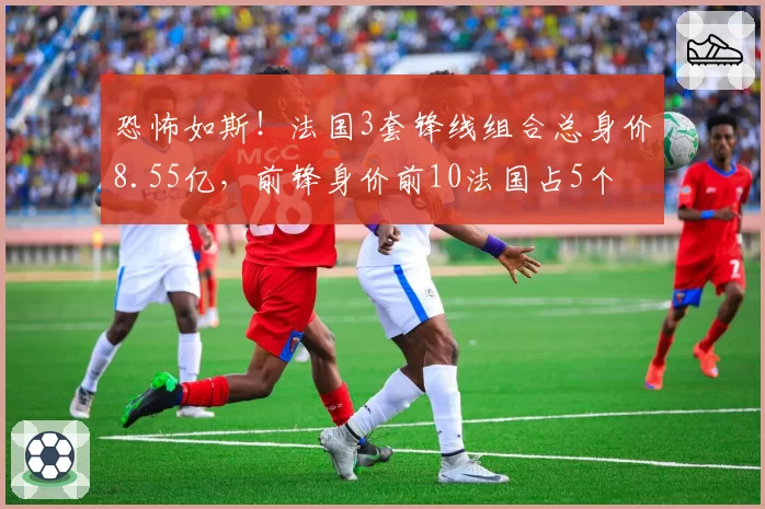 恐怖如斯!法国3套锋线组合总身价8.55亿,前锋身价前10法国占5个