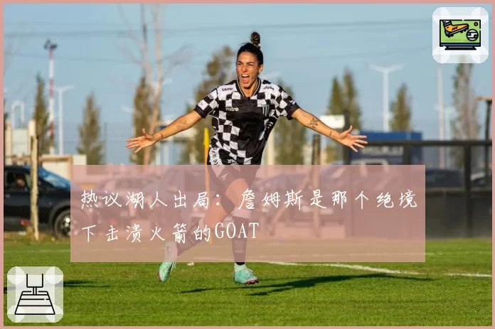 热议湖人出局：詹姆斯是那个绝境下击溃火箭的GOAT