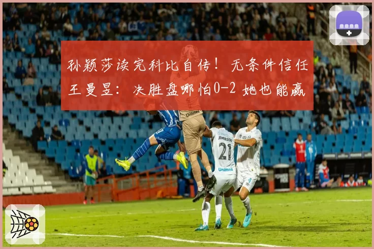 孙颖莎读完科比自传！无条件信任王曼昱：决胜盘哪怕0-2 她也能赢