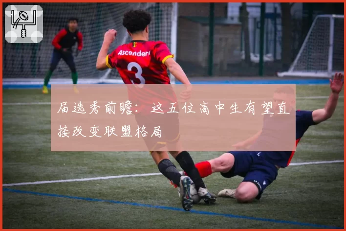 届选秀前瞻:这五位高中生有望直接改变联盟格局