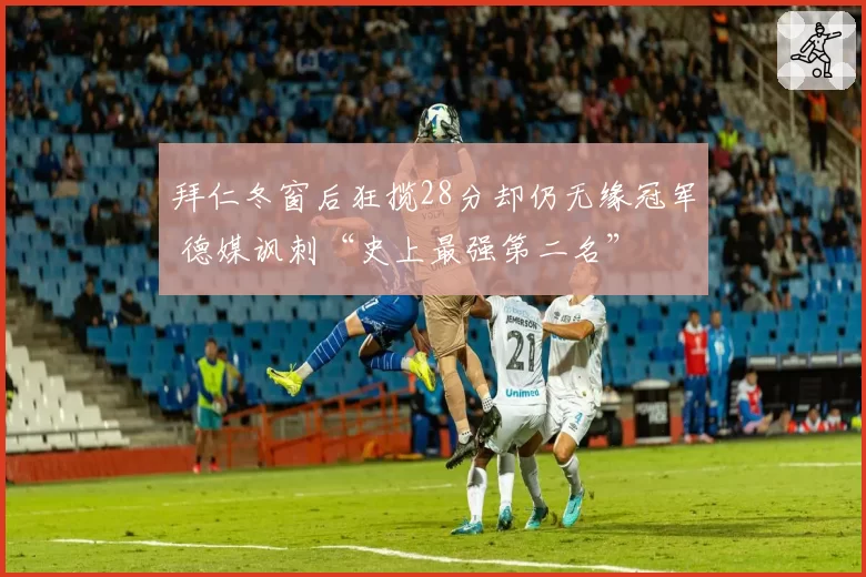 拜仁冬窗后狂揽28分却仍无缘冠军 德媒讽刺“史上最强第二名”