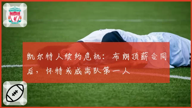 凯尔特人续约危机：布朗顶薪合同后，怀特或成离队第一人