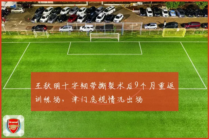 王秋明十字韧带撕裂术后9个月重返训练场，津门虎视情况出场