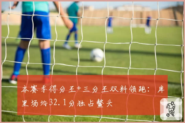 本赛季得分王+三分王双料领跑：库里场均32.1分独占鳌头