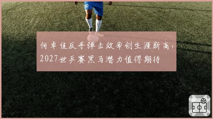 何卓佳反手弹击效率创生涯新高,2027世乒赛黑马潜力值得期待
