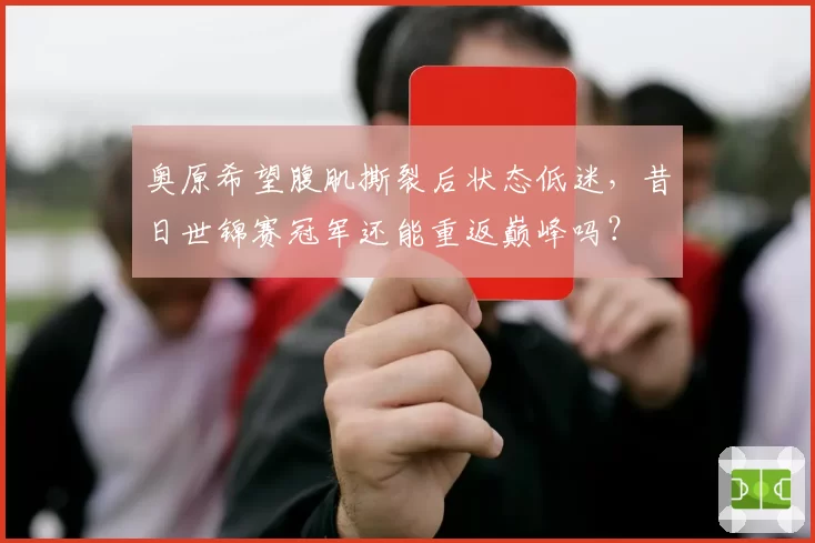 奥原希望腹肌撕裂后状态低迷，昔日世锦赛冠军还能重返巅峰吗？