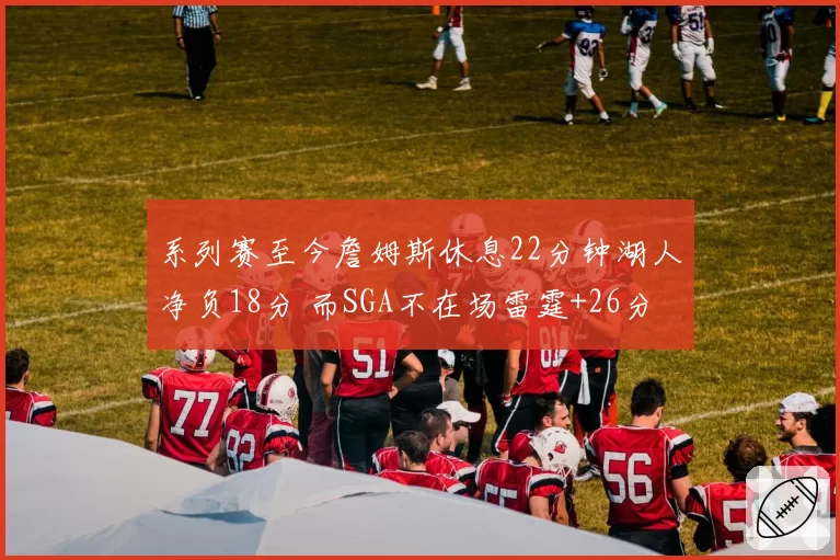 系列赛至今詹姆斯休息22分钟湖人净负18分 而SGA不在场雷霆+26分