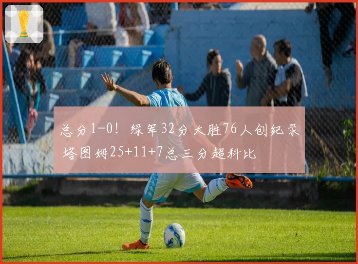 总分1-0！绿军32分大胜76人创纪录 塔图姆25+11+7总三分超科比