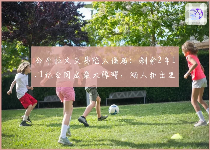 公牛拉文交易陷入僵局:剩余2年1.1亿合同成最大障碍,湖人拒出里夫斯
