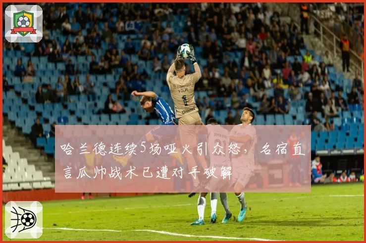 哈兰德连续5场哑火引众怒，名宿直言瓜帅战术已遭对手破解