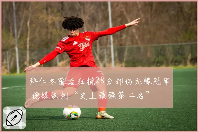 拜仁冬窗后狂揽28分却仍无缘冠军 德媒讽刺“史上最强第二名”