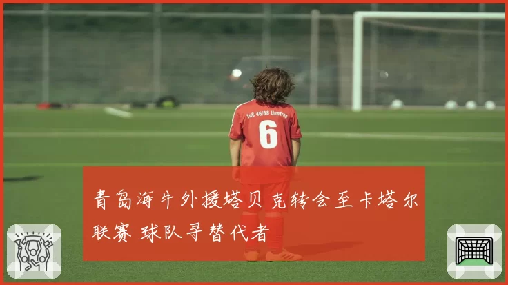 青岛海牛外援塔贝克转会至卡塔尔联赛 球队寻替代者
