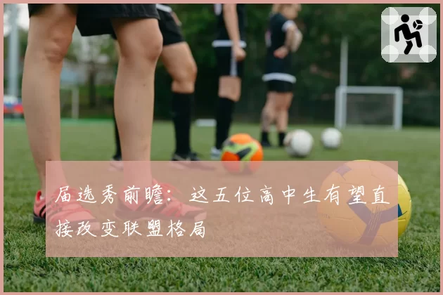 届选秀前瞻:这五位高中生有望直接改变联盟格局