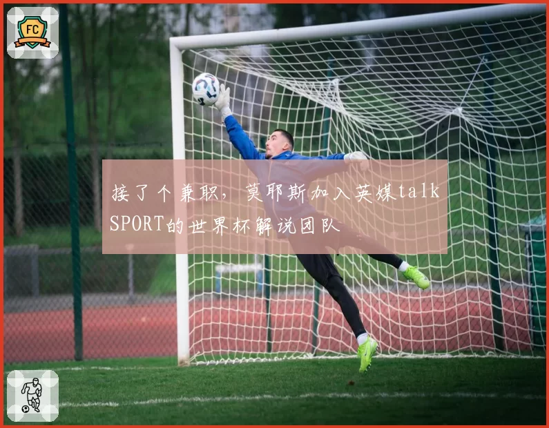 接了个兼职，莫耶斯加入英媒talkSPORT的世界杯解说团队