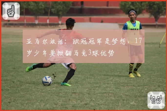 亚马尔放话:欧冠冠军是梦想,17岁少年要掀翻马竞3球优势