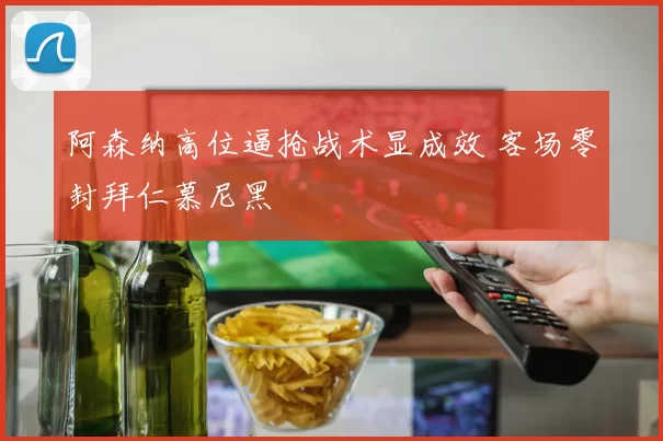 阿森纳高位逼抢战术显成效 客场零封拜仁慕尼黑