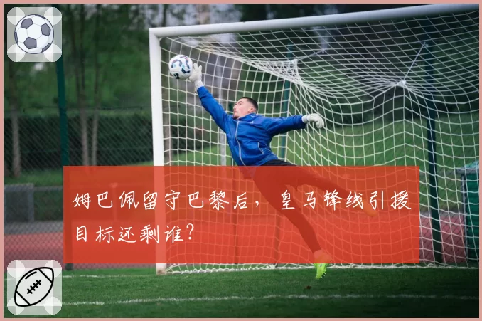 姆巴佩留守巴黎后,皇马锋线引援目标还剩谁?