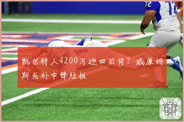 凯尔特人4200万迎回旧将？威廉姆斯或补中锋短板