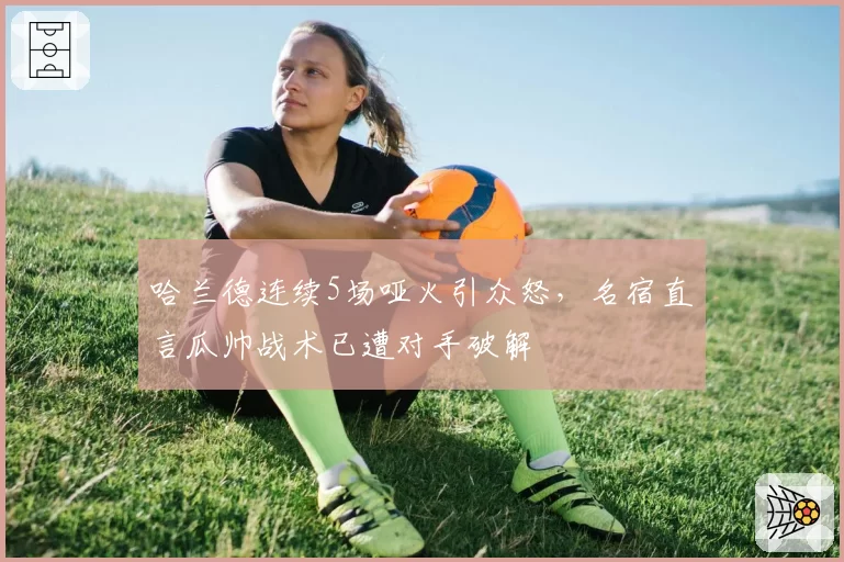 哈兰德连续5场哑火引众怒,名宿直言瓜帅战术已遭对手破解